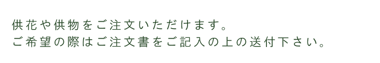 供花や供物をご注文いただけます。ご希望の際はご注文書をご記入の上の送付下さい。